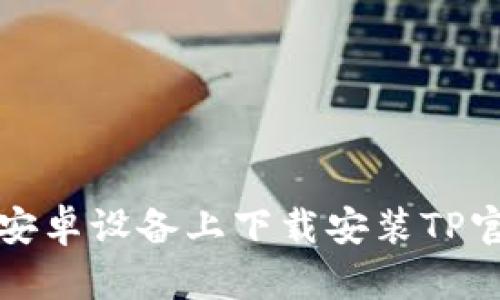 如何在安卓设备上下载安装TP官网下载