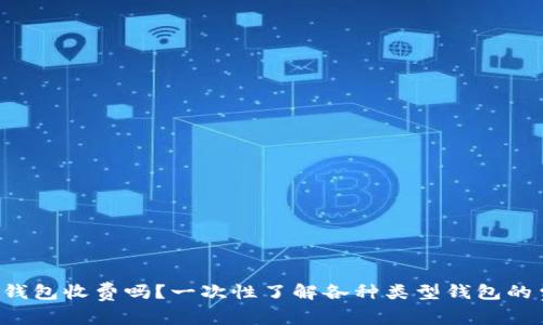  加密货币钱包收费吗？一次性了解各种类型钱包的费用与使用