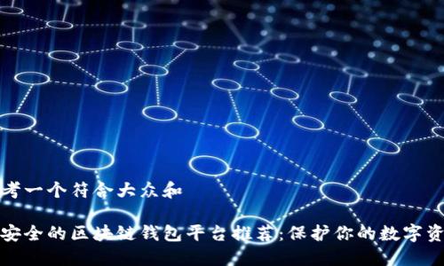 思考一个符合大众和  
  
最安全的区块链钱包平台推荐：保护你的数字资产