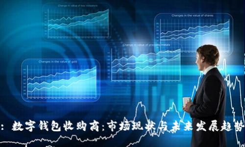 : 数字钱包收购商：市场现状与未来发展趋势