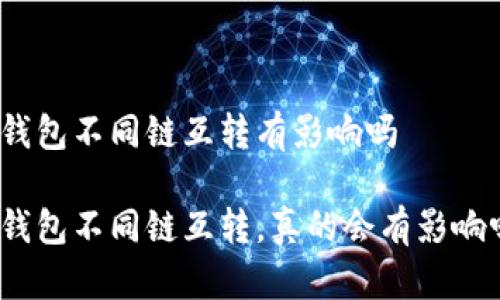 tp钱包不同链互转有影响吗

tp钱包不同链互转，真的会有影响吗？