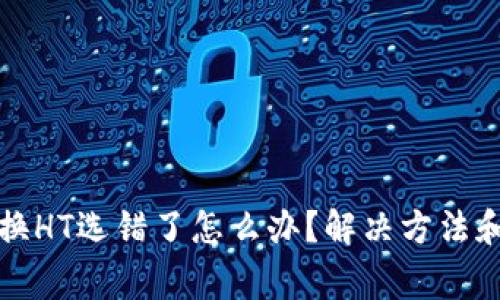 TP钱包转换HT选错了怎么办？解决方法和注意事项