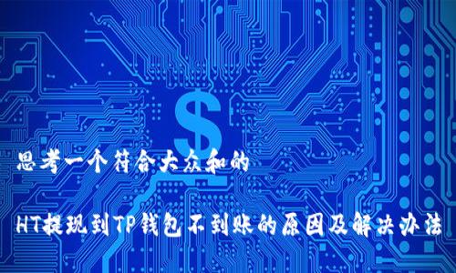 思考一个符合大众和的

HT提现到TP钱包不到账的原因及解决办法